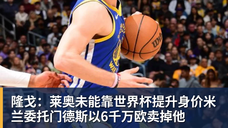 PG隆戈：莱奥未能靠世界杯提升身价米兰委托门德斯以6千万欧卖掉他