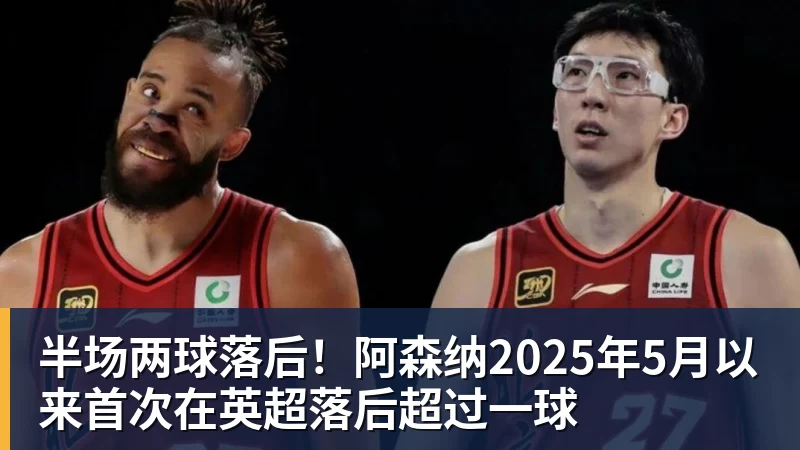 半场两球落后！阿森纳2025年5月以来首次在英超落后超过一球