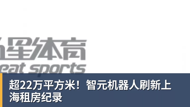 超22万平方米！智元机器人刷新上海租房纪录